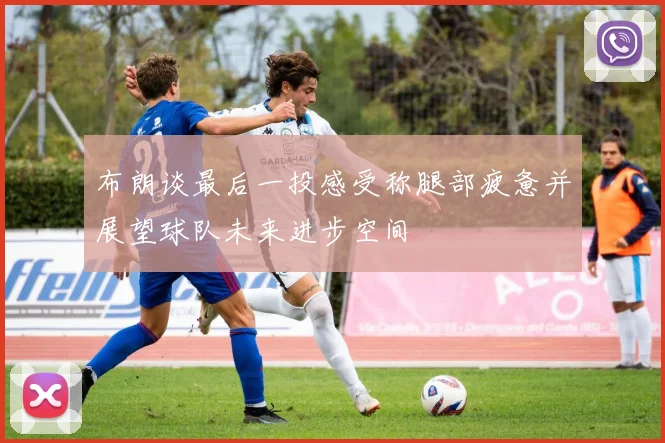 布朗谈最后一投感受称腿部疲惫并展望球队未来进步空间