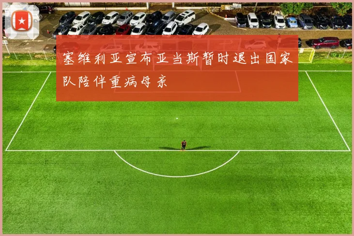 塞维利亚宣布亚当斯暂时退出国家队陪伴重病母亲