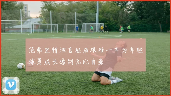 范弗里特坦言经历艰难一年为年轻球员成长感到无比自豪
