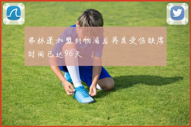 弗林蓬加盟利物浦后再度受伤缺席时间已达96天