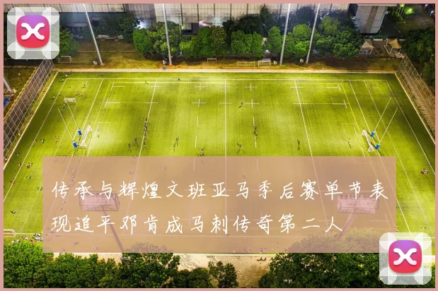 传承与辉煌文班亚马季后赛单节表现追平邓肯成马刺传奇第二人