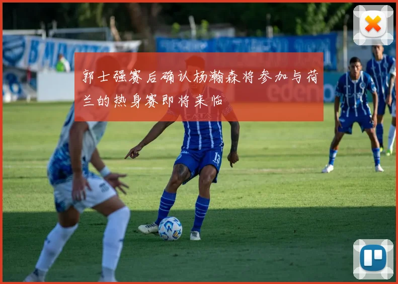 郭士强赛后确认杨瀚森将参加与荷兰的热身赛即将来临