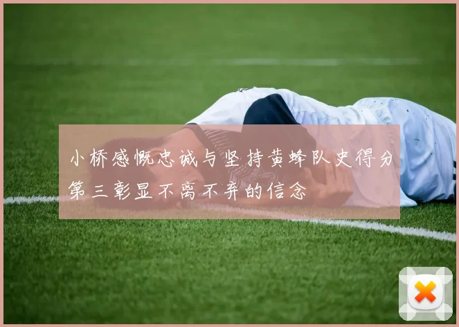 小桥感慨忠诚与坚持黄蜂队史得分第三彰显不离不弃的信念