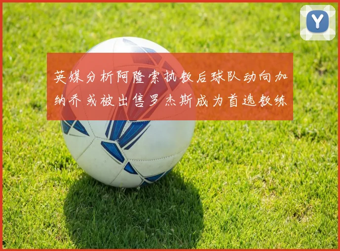 英媒分析阿隆索执教后球队动向加纳乔或被出售罗杰斯成为首选教练