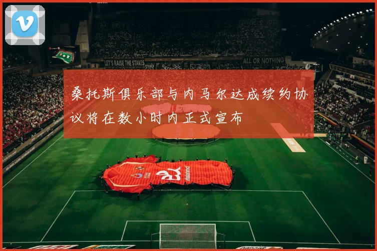 桑托斯俱乐部与内马尔达成续约协议将在数小时内正式宣布