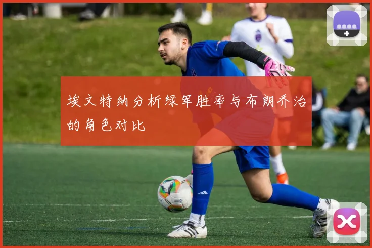 埃文特纳分析绿军胜率与布朗乔治的角色对比