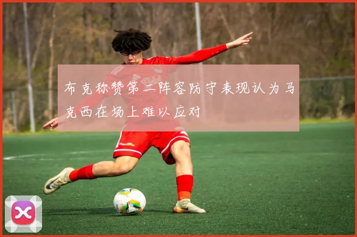 布克称赞第二阵容防守表现认为马克西在场上难以应对