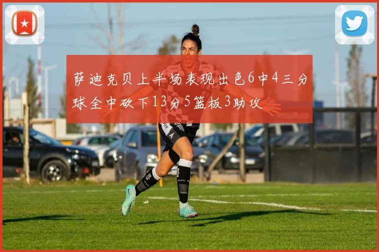 萨迪克贝上半场表现出色6中4三分球全中砍下13分5篮板3助攻