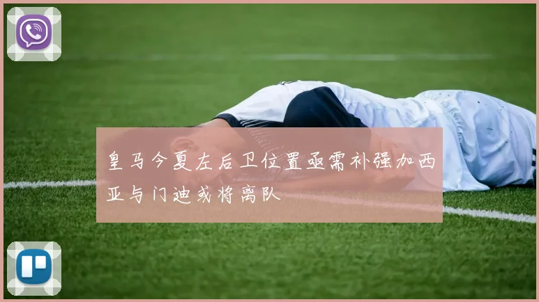 皇马今夏左后卫位置亟需补强加西亚与门迪或将离队