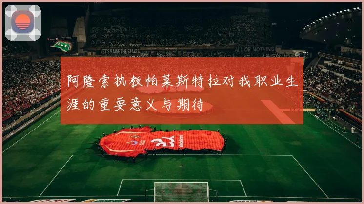 阿隆索执教帕莱斯特拉对我职业生涯的重要意义与期待