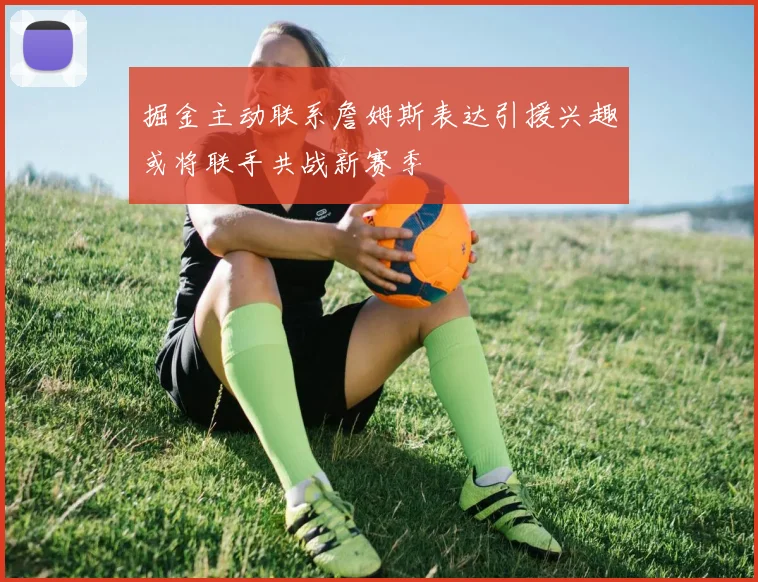 掘金主动联系詹姆斯表达引援兴趣或将联手共战新赛季