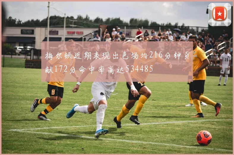 梅尔顿近期表现出色场均216分钟贡献172分命中率高达534485