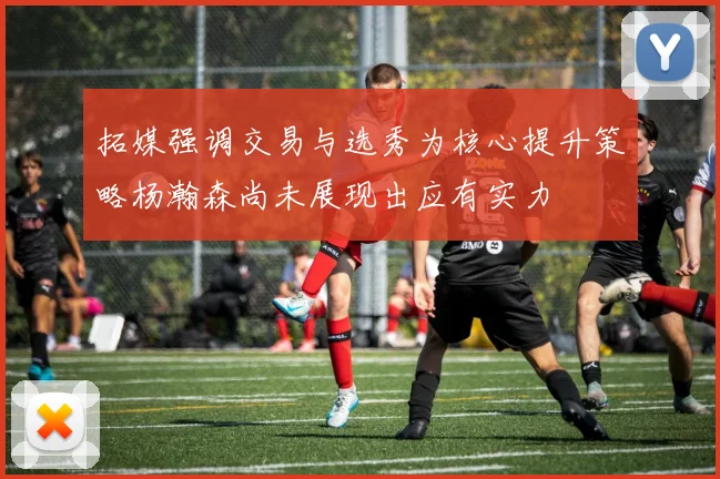 拓媒强调交易与选秀为核心提升策略杨瀚森尚未展现出应有实力