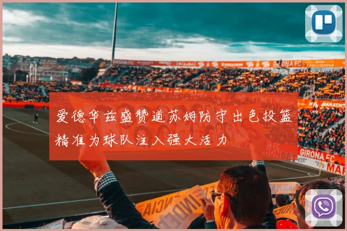 爱德华兹盛赞道苏姆防守出色投篮精准为球队注入强大活力