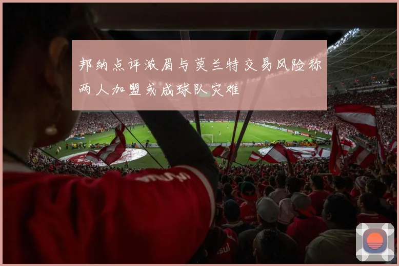 邦纳点评浓眉与莫兰特交易风险称两人加盟或成球队灾难