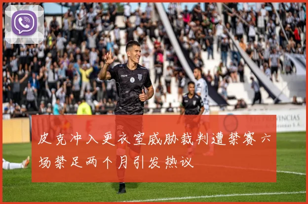 皮克冲入更衣室威胁裁判遭禁赛六场禁足两个月引发热议