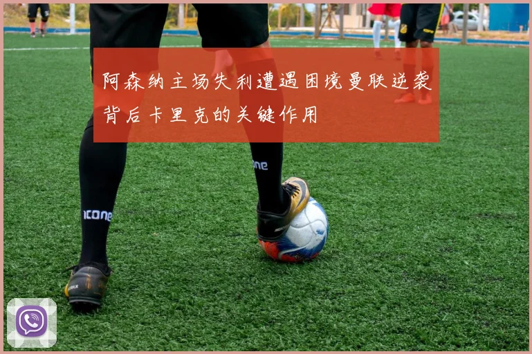 阿森纳主场失利遭遇困境曼联逆袭背后卡里克的关键作用
