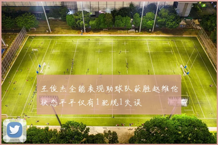 王俊杰全能表现助球队获胜赵维伦状态平平仅有1犯规1失误