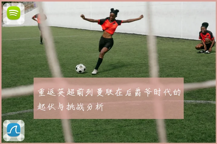 重返英超前列曼联在后爵爷时代的起伏与挑战分析