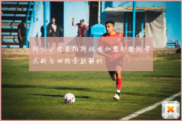 拜仁小将查维斯租借加盟科隆附带买断与回购条款解析