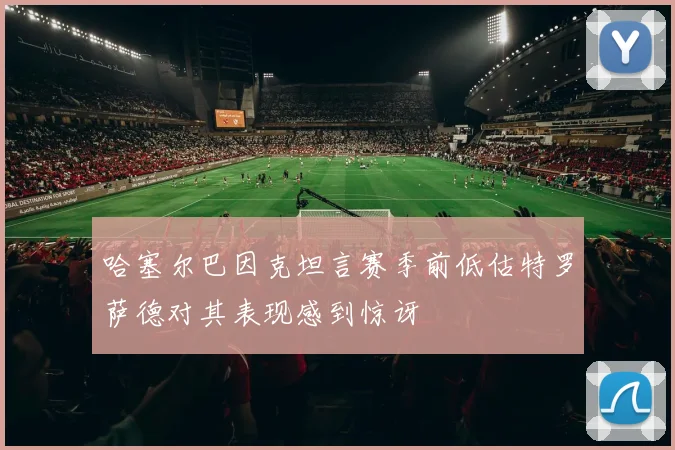 哈塞尔巴因克坦言赛季前低估特罗萨德对其表现感到惊讶