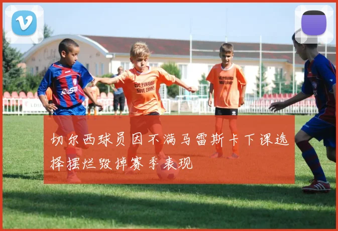 切尔西球员因不满马雷斯卡下课选择摆烂毁掉赛季表现