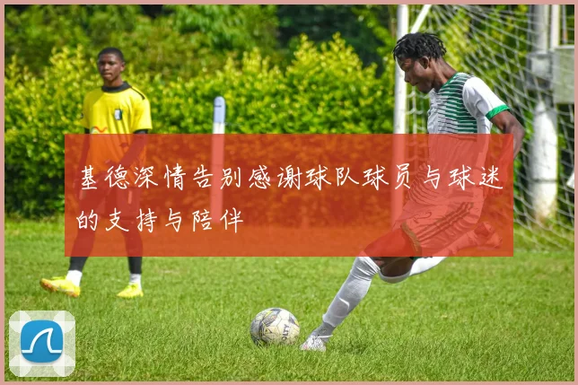 基德深情告别感谢球队球员与球迷的支持与陪伴