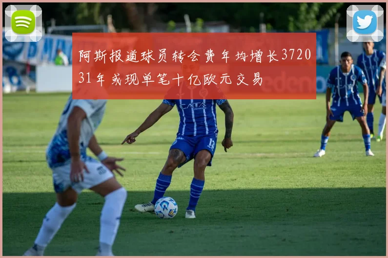 阿斯报道球员转会费年均增长372031年或现单笔十亿欧元交易