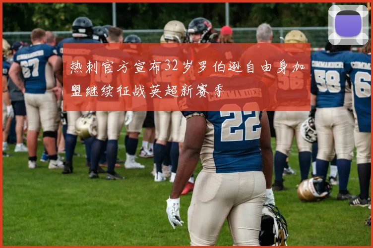 热刺官方宣布32岁罗伯逊自由身加盟继续征战英超新赛季
