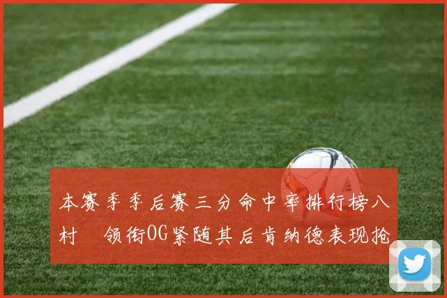 本赛季季后赛三分命中率排行榜八村塁领衔OG紧随其后肯纳德表现抢眼