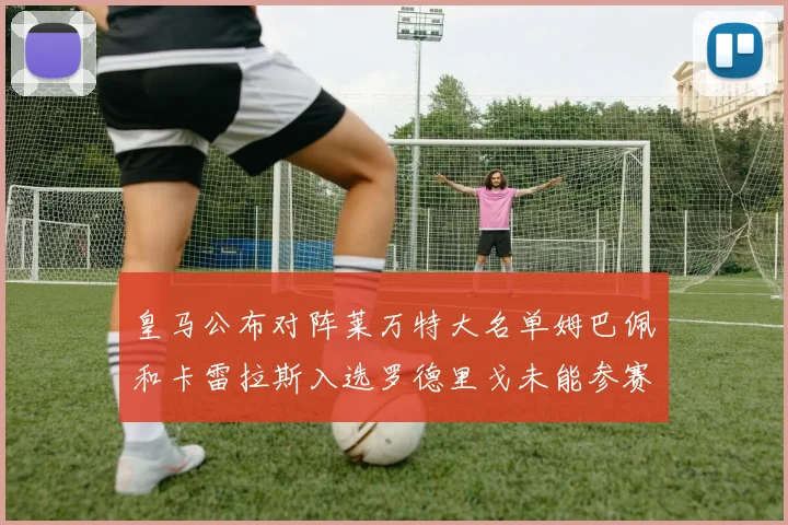 皇马公布对阵莱万特大名单姆巴佩和卡雷拉斯入选罗德里戈未能参赛