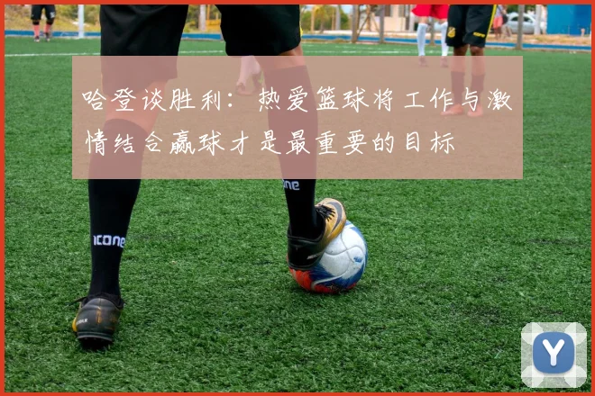 哈登谈胜利：热爱篮球将工作与激情结合赢球才是最重要的目标