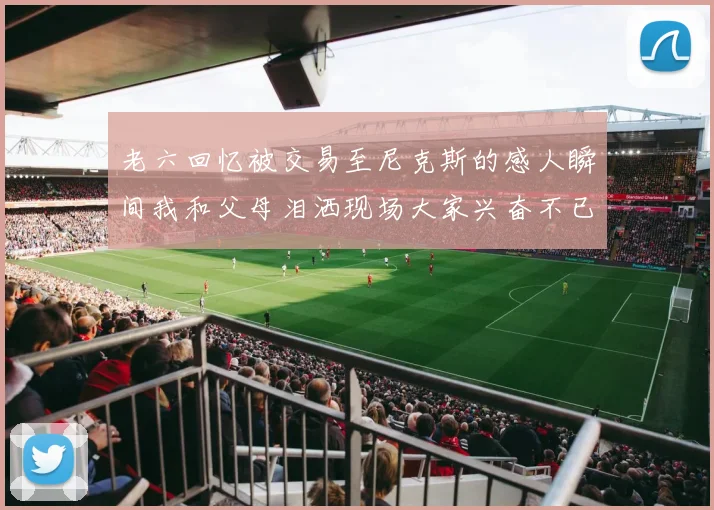 老六回忆被交易至尼克斯的感人瞬间我和父母泪洒现场大家兴奋不已