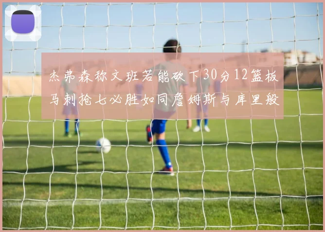 杰弗森称文班若能砍下30分12篮板马刺抢七必胜如同詹姆斯与库里般出色