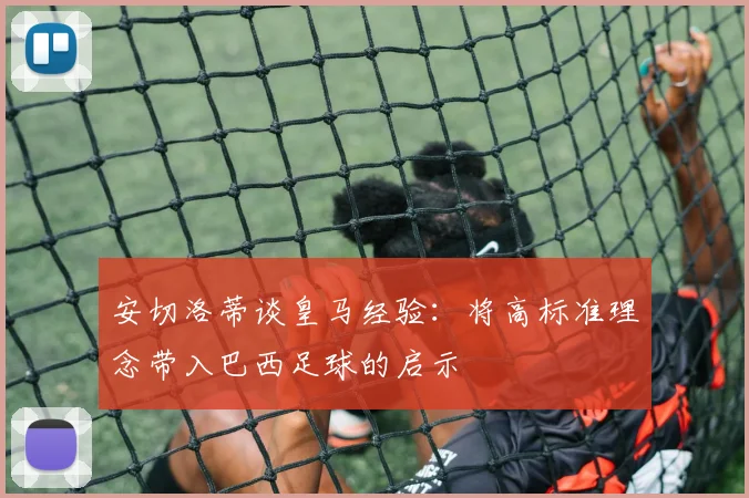 安切洛蒂谈皇马经验：将高标准理念带入巴西足球的启示