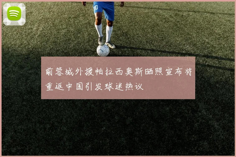 前蓉城外援帕拉西奥斯晒照宣布将重返中国引发球迷热议